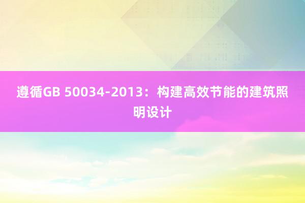 遵循GB 50034-2013：构建高效节能的建筑照明设计